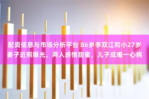 配资信息与市场分析平台 86岁李双江和小27岁妻子近照曝光，两人感情甜蜜，儿子成唯一心病