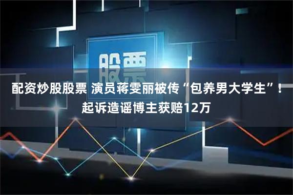 配资炒股股票 演员蒋雯丽被传“包养男大学生”！起诉造谣博主获赔12万
