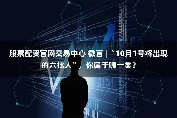 股票配资官网交易中心 微言 | “10月1号将出现的六批人”，你属于哪一类？