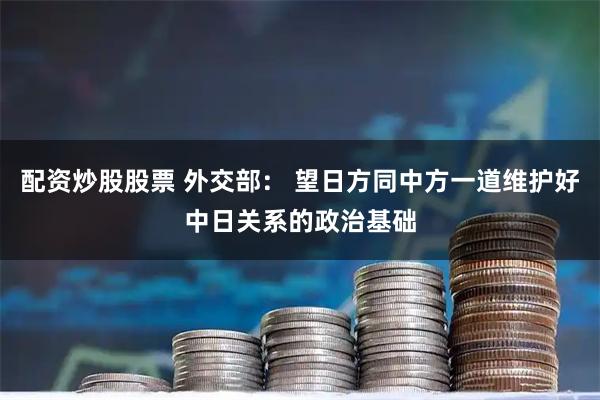 配资炒股股票 外交部： 望日方同中方一道维护好中日关系的政治基础