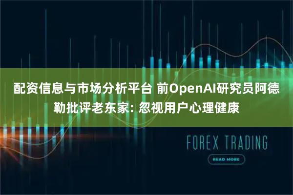 配资信息与市场分析平台 前OpenAI研究员阿德勒批评老东家: 忽视用户心理健康