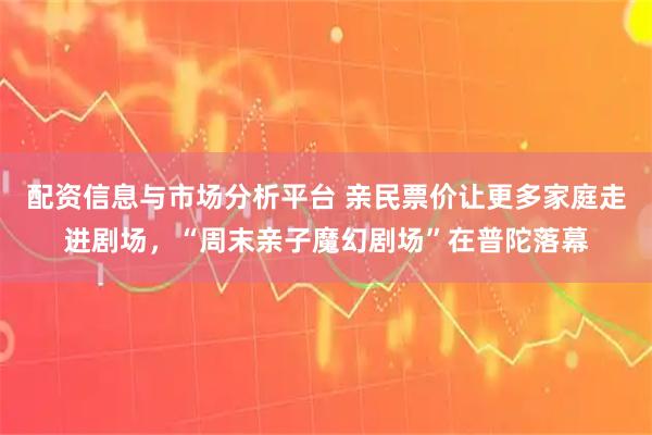 配资信息与市场分析平台 亲民票价让更多家庭走进剧场，“周末亲子魔幻剧场”在普陀落幕