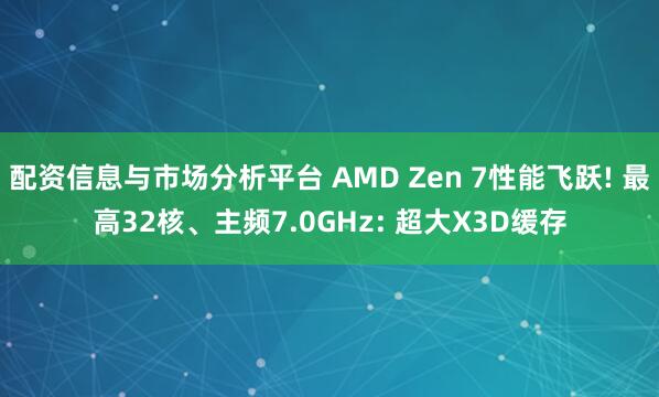 配资信息与市场分析平台 AMD Zen 7性能飞跃! 最高32核、主频7.0GHz: 超大X3D缓存