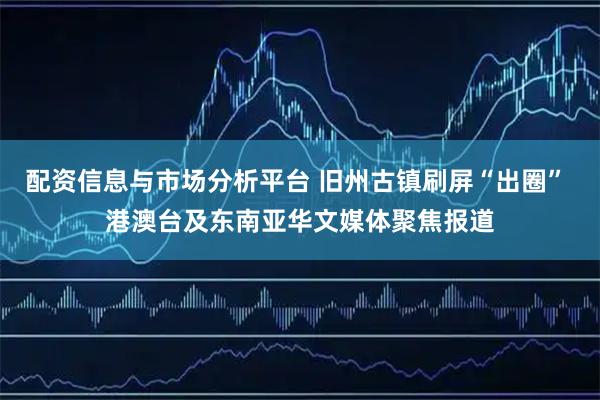配资信息与市场分析平台 旧州古镇刷屏“出圈” 港澳台及东南亚华文媒体聚焦报道