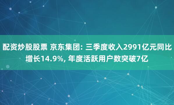 配资炒股股票 京东集团: 三季度收入2991亿元同比增长14.9%, 年度活跃用户数突破7亿
