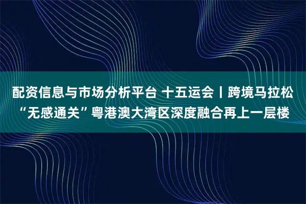配资信息与市场分析平台 十五运会丨跨境马拉松“无感通关”粤港澳大湾区深度融合再上一层楼