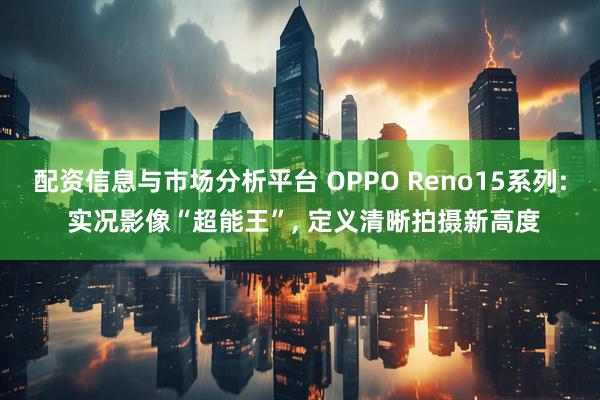 配资信息与市场分析平台 OPPO Reno15系列: 实况影像“超能王”, 定义清晰拍摄新高度
