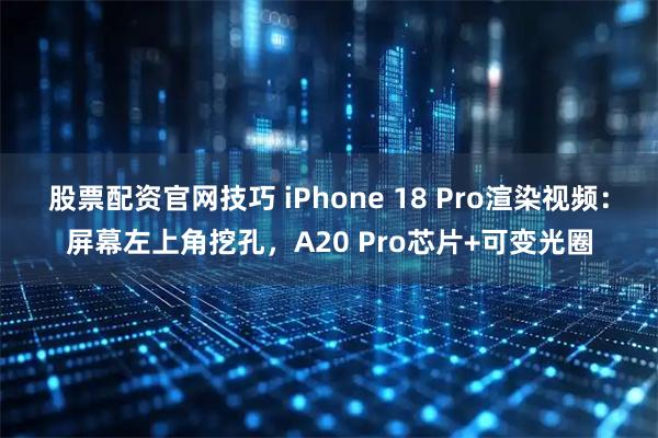 股票配资官网技巧 iPhone 18 Pro渲染视频：屏幕左上角挖孔，A20 Pro芯片+可变光圈