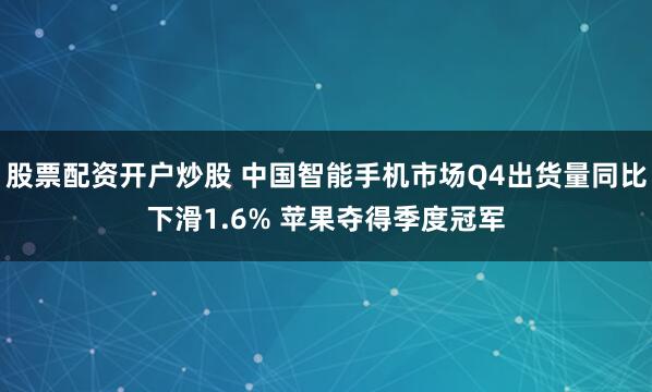 股票配资开户炒股 中国智能手机市场Q4出货量同比下滑1.6% 苹果夺得季度冠军