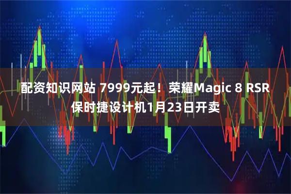 配资知识网站 7999元起！荣耀Magic 8 RSR保时捷设计机1月23日开卖