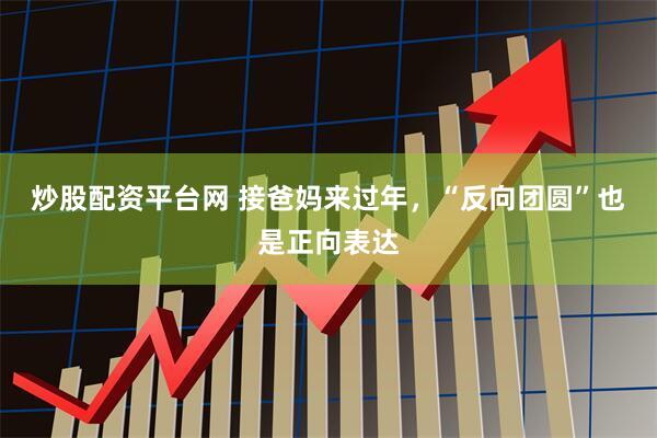 炒股配资平台网 接爸妈来过年，“反向团圆”也是正向表达