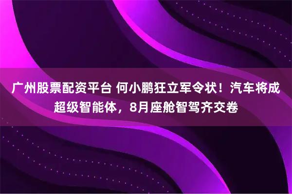 广州股票配资平台 何小鹏狂立军令状！汽车将成超级智能体，8月座舱智驾齐交卷