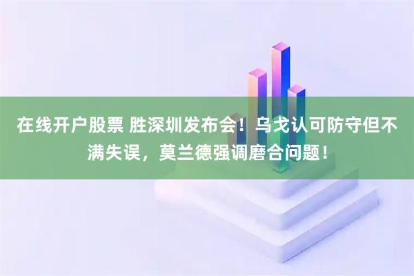 在线开户股票 胜深圳发布会！乌戈认可防守但不满失误，莫兰德强调磨合问题！