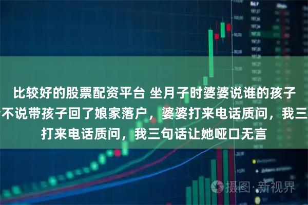比较好的股票配资平台 坐月子时婆婆说谁的孩子谁自己带，我二话不说带孩子回了娘家落户，婆婆打来电话质问，我三句话让她哑口无言