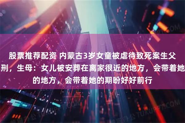 股票推荐配资 内蒙古3岁女童被虐待致死案生父女友已被执行死刑，生母：女儿被安葬在离家很近的地方，会带着她的期盼好好前行