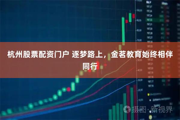 杭州股票配资门户 逐梦路上，金茗教育始终相伴同行