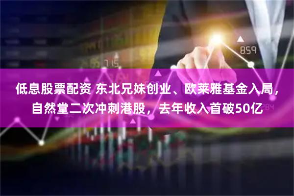 低息股票配资 东北兄妹创业、欧莱雅基金入局，自然堂二次冲刺港股，去年收入首破50亿
