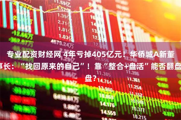 专业配资财经网 4年亏掉405亿元！华侨城A新董事长：“找回原来的自己”！靠“整合+盘活”能否翻盘？