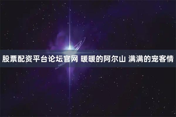 股票配资平台论坛官网 暖暖的阿尔山 满满的宠客情