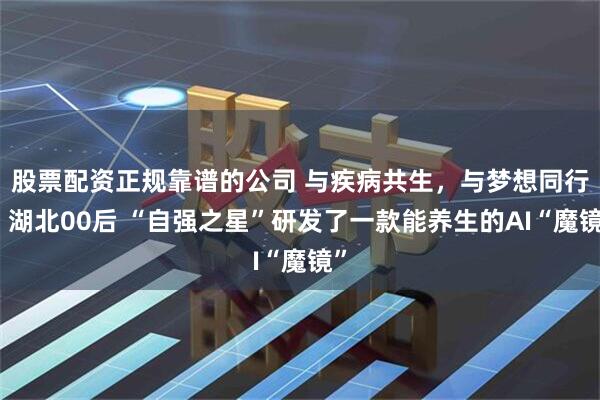 股票配资正规靠谱的公司 与疾病共生，与梦想同行！湖北00后 “自强之星”研发了一款能养生的AI“魔镜”