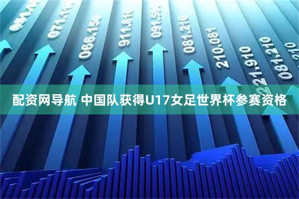配资网导航 中国队获得U17女足世界杯参赛资格