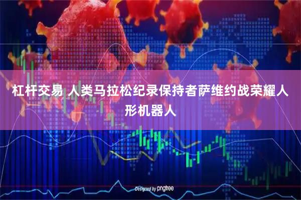 杠杆交易 人类马拉松纪录保持者萨维约战荣耀人形机器人