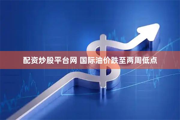 配资炒股平台网 国际油价跌至两周低点