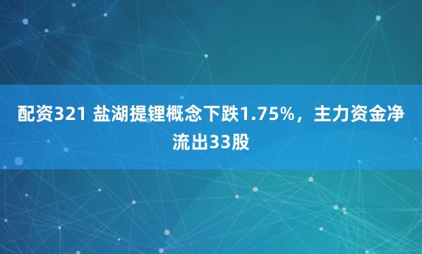 配资321 盐湖提锂概念下跌1.75%，主力资金净流出33股