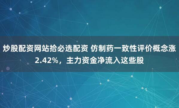炒股配资网站拾必选配资 仿制药一致性评价概念涨2.42%，主力资金净流入这些股