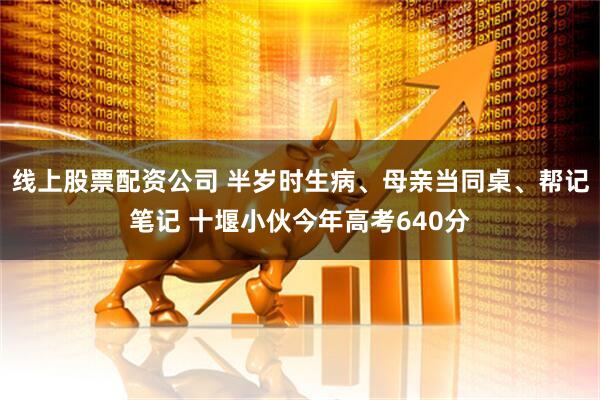 线上股票配资公司 半岁时生病、母亲当同桌、帮记笔记 十堰小伙今年高考640分