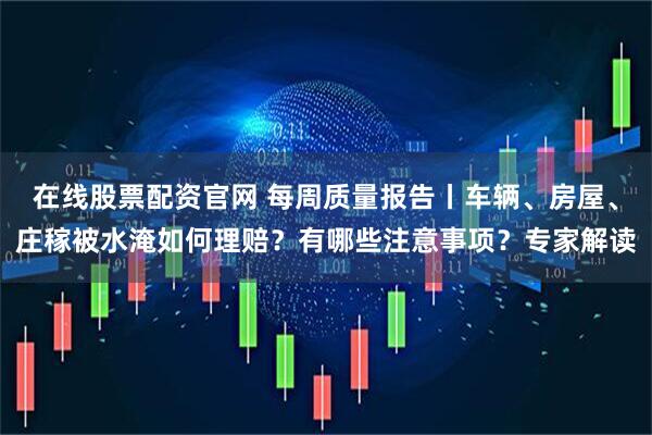 在线股票配资官网 每周质量报告丨车辆、房屋、庄稼被水淹如何理赔？有哪些注意事项？专家解读
