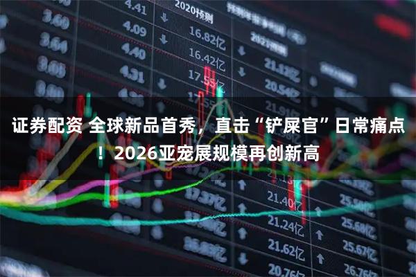 证券配资 全球新品首秀，直击“铲屎官”日常痛点！2026亚宠展规模再创新高