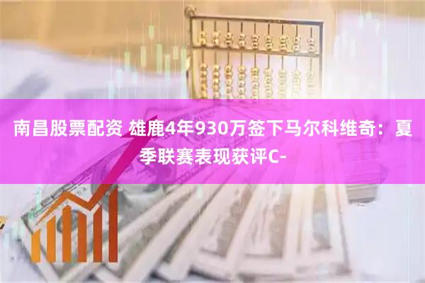 南昌股票配资 雄鹿4年930万签下马尔科维奇：夏季联赛表现获评C-