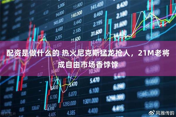 配资是做什么的 热火尼克斯猛龙抢人，21M老将成自由市场香饽饽