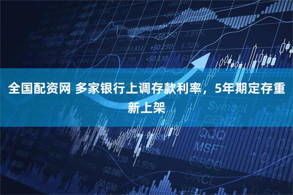 全国配资网 多家银行上调存款利率，5年期定存重新上架