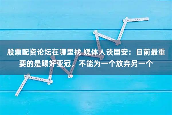 股票配资论坛在哪里找 媒体人谈国安：目前最重要的是踢好亚冠，不能为一个放弃另一个